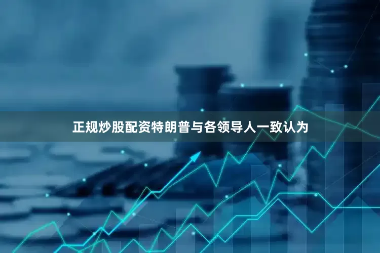 正规炒股配资特朗普与各领导人一致认为