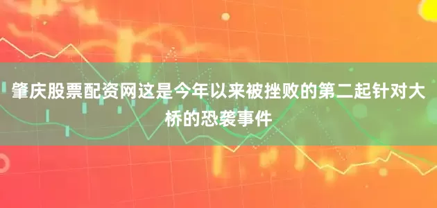 肇庆股票配资网这是今年以来被挫败的第二起针对大桥的恐袭事件