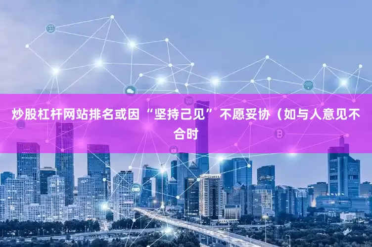 炒股杠杆网站排名或因 “坚持己见” 不愿妥协（如与人意见不合时