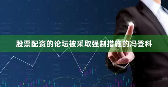 股票配资的论坛被采取强制措施的冯登科