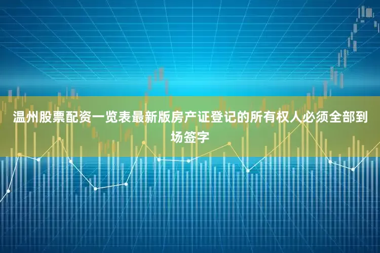 温州股票配资一览表最新版房产证登记的所有权人必须全部到场签字