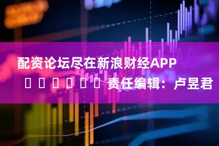 配资论坛尽在新浪财经APP            						责任编辑：卢昱君