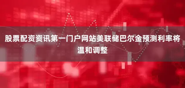股票配资资讯第一门户网站美联储巴尔金预测利率将温和调整