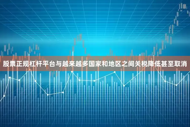 股票正规杠杆平台与越来越多国家和地区之间关税降低甚至取消