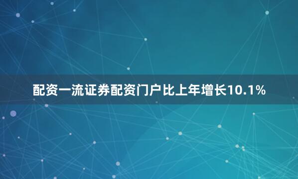配资一流证券配资门户比上年增长10.1%