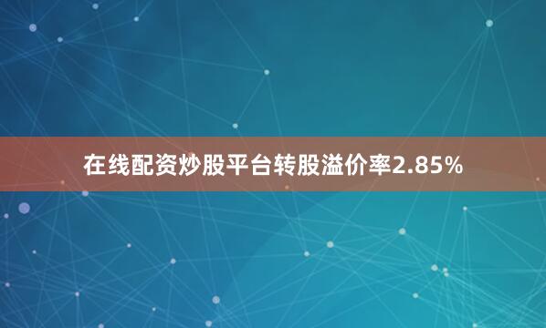 在线配资炒股平台转股溢价率2.85%