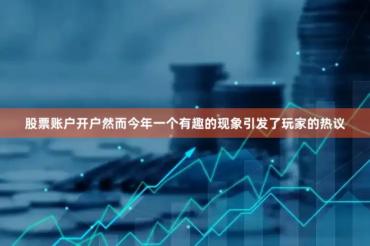 股票账户开户然而今年一个有趣的现象引发了玩家的热议