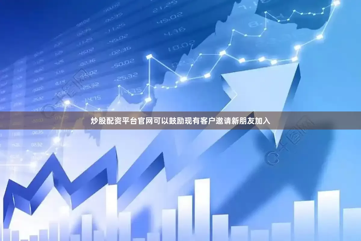 炒股配资平台官网可以鼓励现有客户邀请新朋友加入