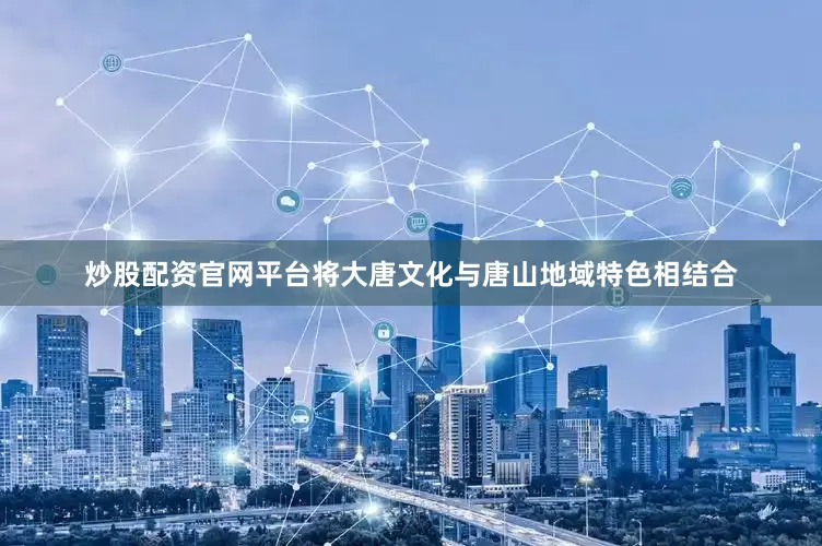 炒股配资官网平台将大唐文化与唐山地域特色相结合