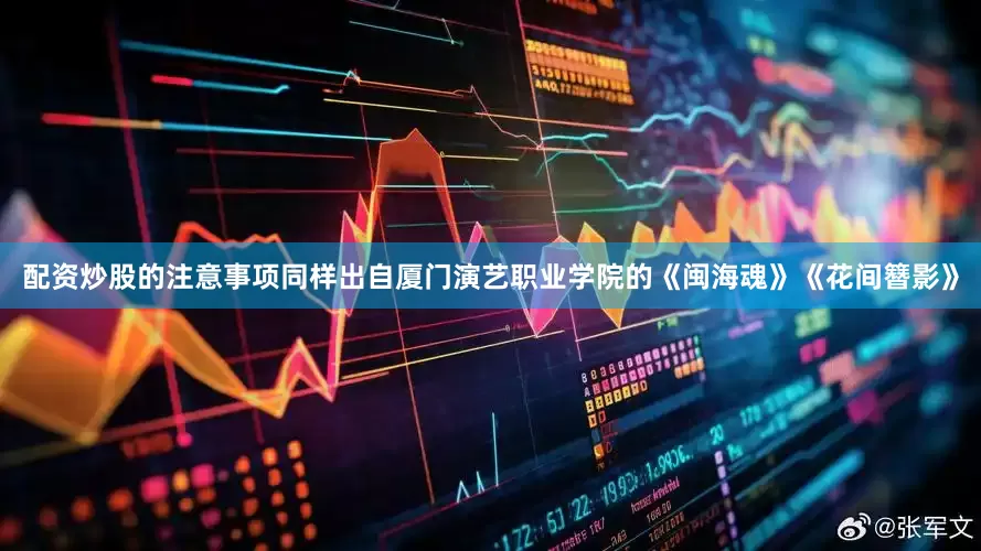 配资炒股的注意事项同样出自厦门演艺职业学院的《闽海魂》《花间簪影》