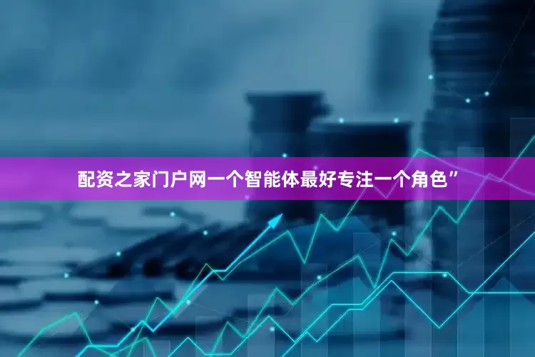 配资之家门户网一个智能体最好专注一个角色”